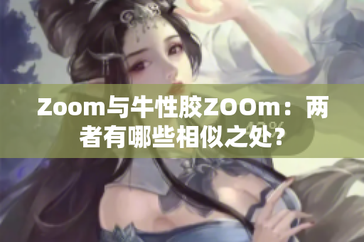 Zoom与牛性胶ZOOm：两者有哪些相似之处？