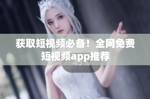 获取短视频必备！全网免费短视频app推荐