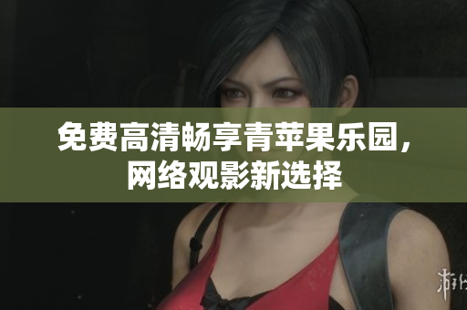 免费高清畅享青苹果乐园，网络观影新选择