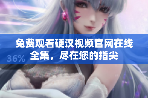 免费观看硬汉视频官网在线全集，尽在您的指尖