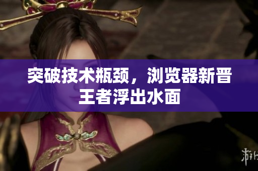 突破技术瓶颈，浏览器新晋王者浮出水面