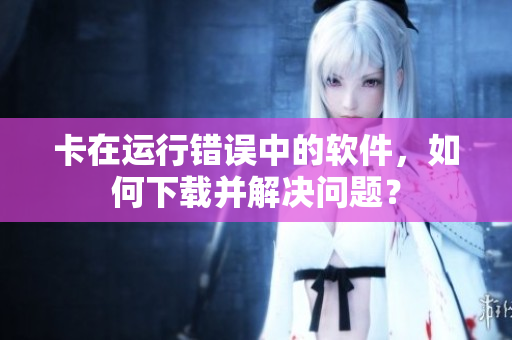 卡在运行错误中的软件，如何下载并解决问题？