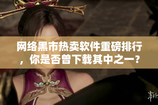 网络黑市热卖软件重磅排行，你是否曾下载其中之一？