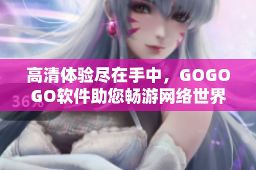 高清体验尽在手中，GOGOGO软件助您畅游网络世界