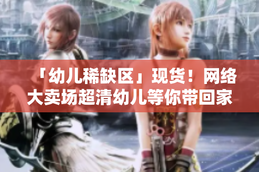 「幼儿稀缺区」现货！网络大卖场超清幼儿等你带回家！