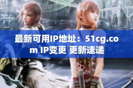 最新可用IP地址：51cg.com IP变更 更新速递