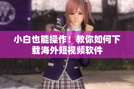 小白也能操作！教你如何下载海外短视频软件