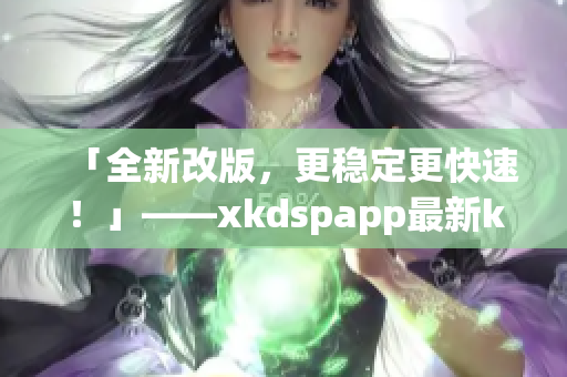 「全新改版，更稳定更快速！」——xkdspapp最新kdbacc苹果版