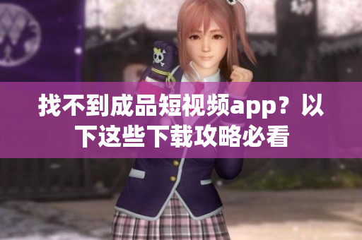找不到成品短视频app？以下这些下载攻略必看