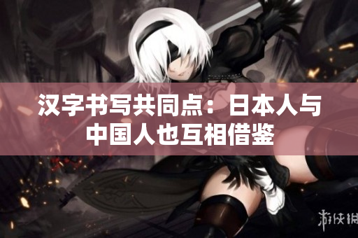 汉字书写共同点：日本人与中国人也互相借鉴