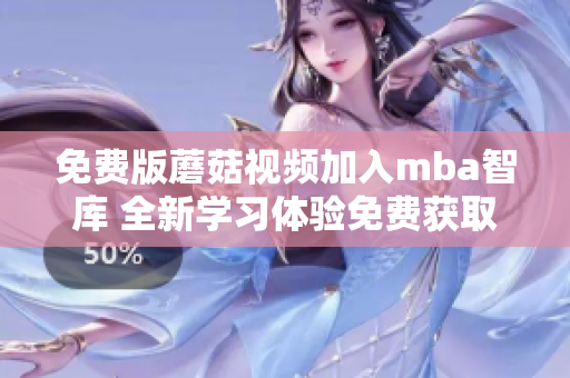免费版蘑菇视频加入mba智库 全新学习体验免费获取