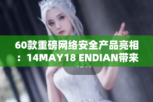 60款重磅网络安全产品亮相：14MAY18 ENDIAN带来新解决方案