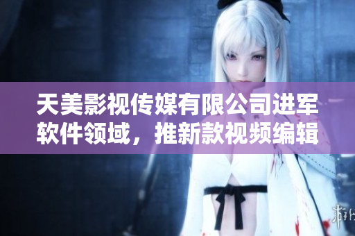 天美影视传媒有限公司进军软件领域，推新款视频编辑软件