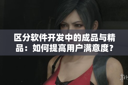 区分软件开发中的成品与精品：如何提高用户满意度？