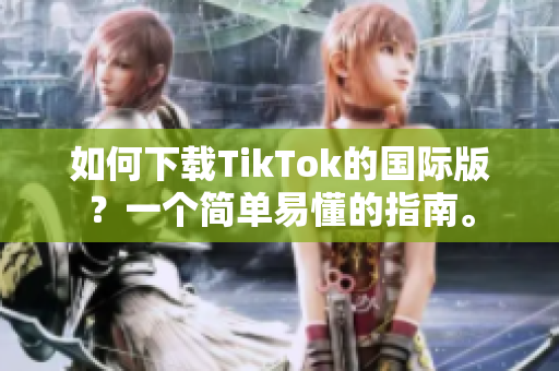 如何下载TikTok的国际版？一个简单易懂的指南。