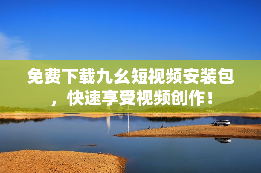 免费下载九幺短视频安装包，快速享受视频创作！