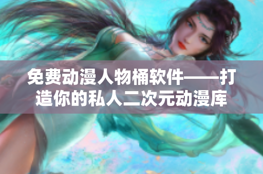 免费动漫人物桶软件——打造你的私人二次元动漫库