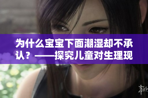 为什么宝宝下面潮湿却不承认？——探究儿童对生理现象认知的原因