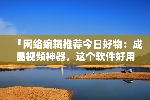 「网络编辑推荐今日好物：成品视频神器，这个软件好用又实惠！」
