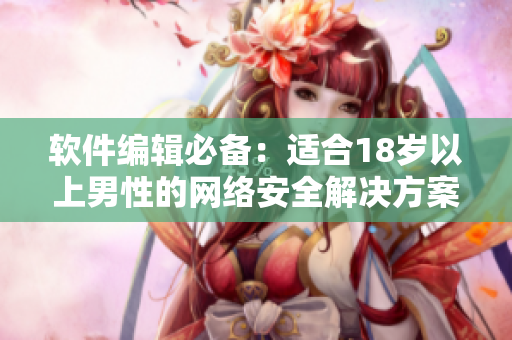软件编辑必备：适合18岁以上男性的网络安全解决方案