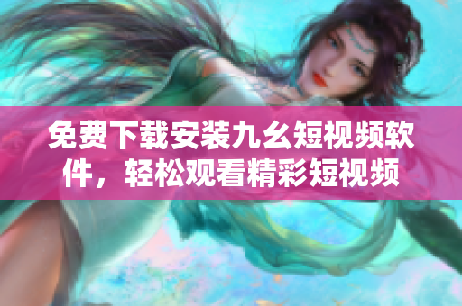 免费下载安装九幺短视频软件，轻松观看精彩短视频