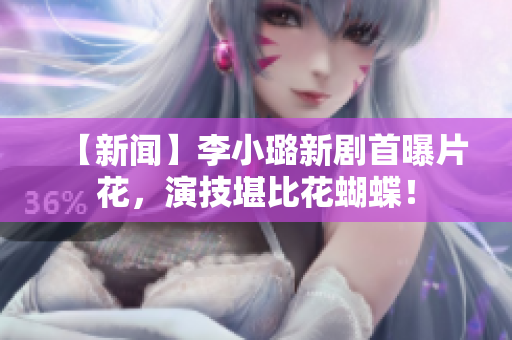 【新闻】李小璐新剧首曝片花，演技堪比花蝴蝶！