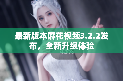 最新版本麻花视频3.2.2发布，全新升级体验