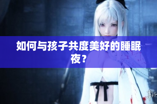 如何与孩子共度美好的睡眠夜？
