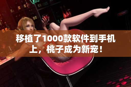 移植了1000款软件到手机上，桃子成为新宠！