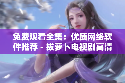 免费观看全集：优质网络软件推荐 - 拔萝卜电视剧高清