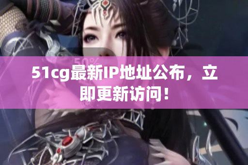 51cg最新IP地址公布，立即更新访问！