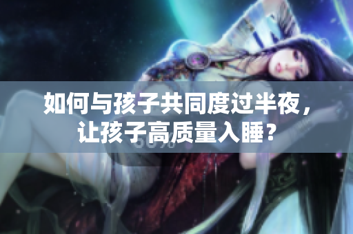如何与孩子共同度过半夜，让孩子高质量入睡？