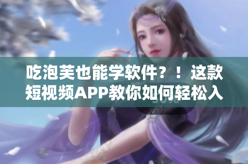 吃泡芙也能学软件？！这款短视频APP教你如何轻松入门编程！