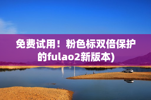 免费试用！粉色标双倍保护的fulao2新版本)