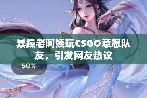 暴躁老阿姨玩CSGO惹怒队友，引发网友热议