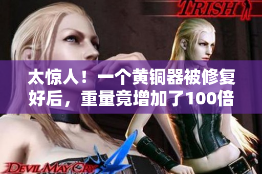太惊人！一个黄铜器被修复好后，重量竟增加了100倍