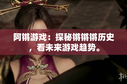 阿锵游戏：探秘锵锵锵历史，看未来游戏趋势。