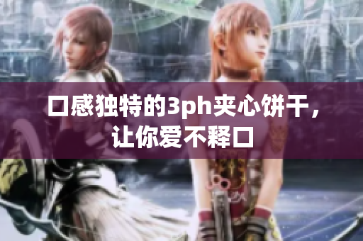 口感独特的3ph夹心饼干，让你爱不释口