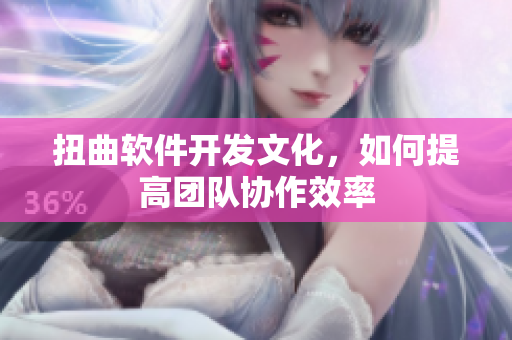 扭曲软件开发文化，如何提高团队协作效率