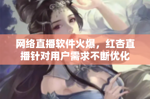 网络直播软件火爆，红杏直播针对用户需求不断优化
