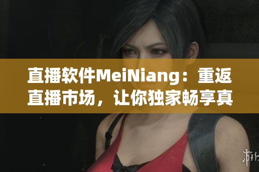 直播软件MeiNiang：重返直播市场，让你独家畅享真嗨皮！