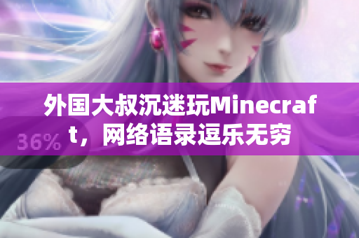 外国大叔沉迷玩Minecraft，网络语录逗乐无穷