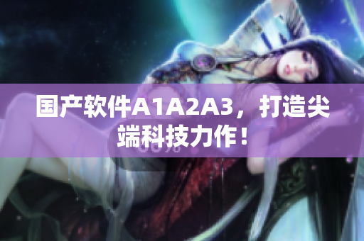 国产软件A1A2A3，打造尖端科技力作！