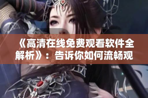 《高清在线免费观看软件全解析》：告诉你如何流畅观看在线内容！