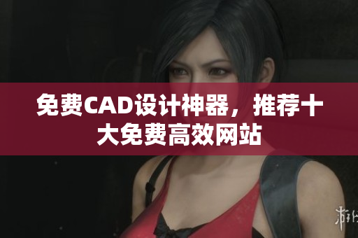 免费CAD设计神器，推荐十大免费高效网站
