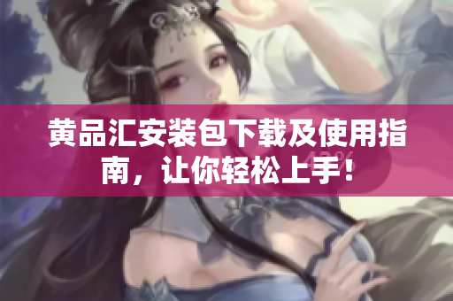黄品汇安装包下载及使用指南，让你轻松上手！