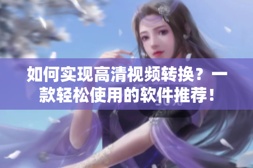 如何实现高清视频转换？一款轻松使用的软件推荐！