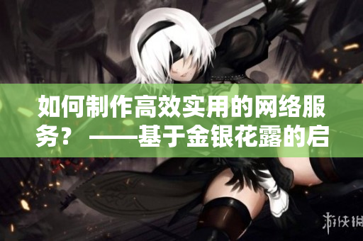 如何制作高效实用的网络服务？ ——基于金银花露的启示