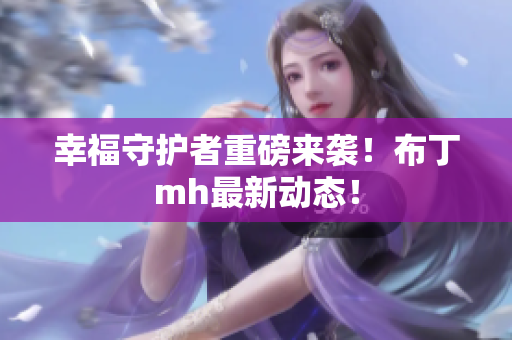 幸福守护者重磅来袭！布丁mh最新动态！