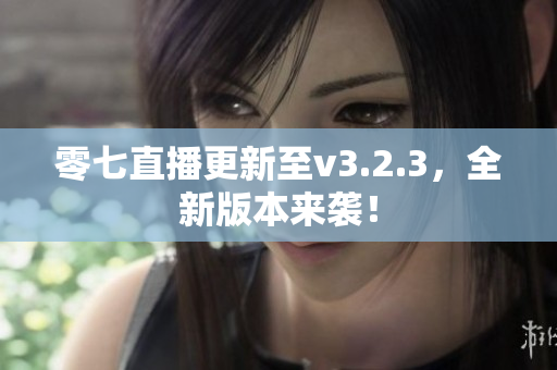 零七直播更新至v3.2.3，全新版本来袭！
